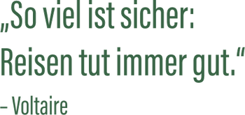 "Soviel ist sicher: Reisen tut immer gut." – Voltaire